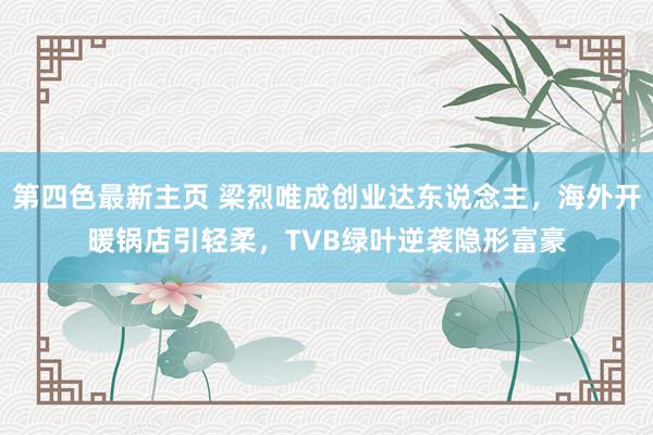 第四色最新主页 梁烈唯成创业达东说念主，海外开暖锅店引轻柔，TVB绿叶逆袭隐形富豪