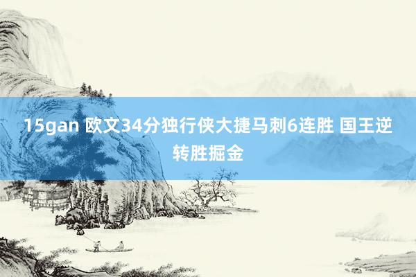 15gan 欧文34分独行侠大捷马刺6连胜 国王逆转胜掘金