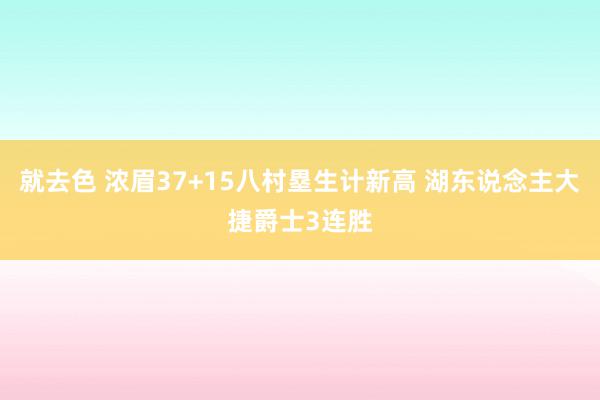 就去色 浓眉37+15八村塁生计新高 湖东说念主大捷爵士3连胜