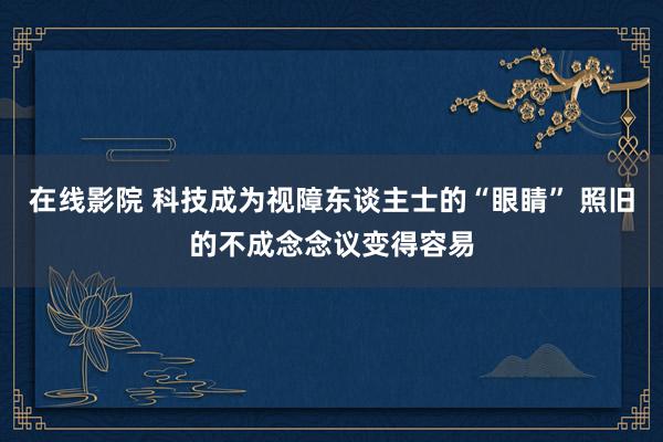 在线影院 科技成为视障东谈主士的“眼睛” 照旧的不成念念议变得容易