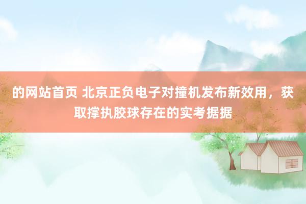 的网站首页 北京正负电子对撞机发布新效用，获取撑执胶球存在的实考据据