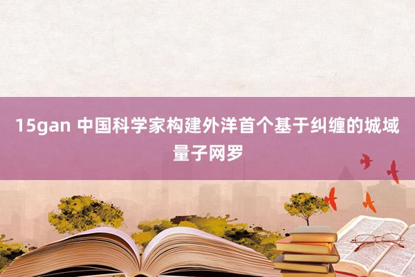 15gan 中国科学家构建外洋首个基于纠缠的城域量子网罗