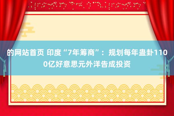 的网站首页 印度“7年筹商”：规划每年蛊卦1100亿好意思元外洋告成投资