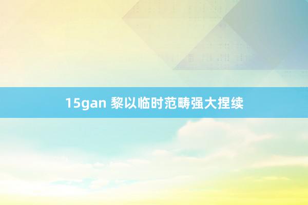 15gan 黎以临时范畴强大捏续