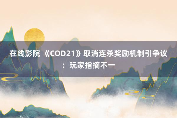 在线影院 《COD21》取消连杀奖励机制引争议：玩家指摘不一