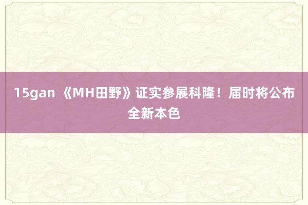 15gan 《MH田野》证实参展科隆！届时将公布全新本色