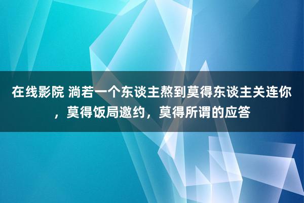 在线影院 淌若一个东谈主熬到莫得东谈主关连你，莫得饭局邀约，莫得所谓的应答