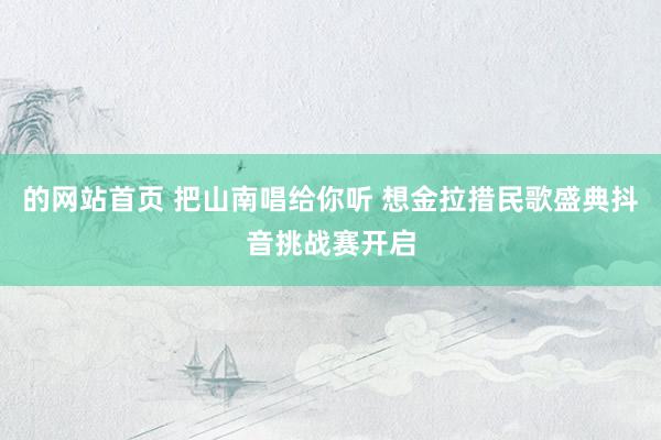 的网站首页 把山南唱给你听 想金拉措民歌盛典抖音挑战赛开启