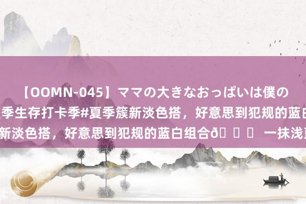 【OOMN-045】ママの大きなおっぱいは僕のモノ 総集編4時間 2 #夏季生存打卡季#夏季簇新淡色搭，好意思到犯规的蓝白组合🌈 一抹浅蓝，