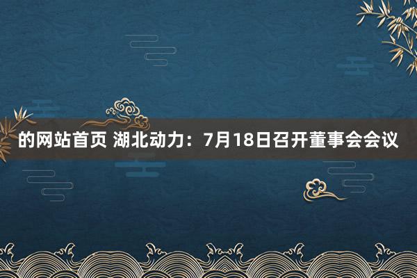 的网站首页 湖北动力：7月18日召开董事会会议