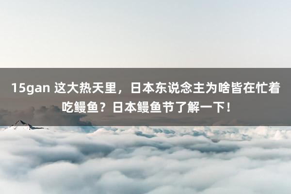 15gan 这大热天里，日本东说念主为啥皆在忙着吃鳗鱼？日本鳗鱼节了解一下！