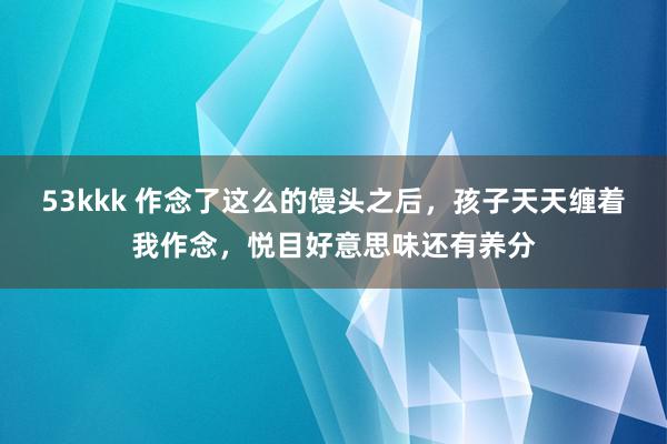 53kkk 作念了这么的馒头之后，孩子天天缠着我作念，悦目好意思味还有养分