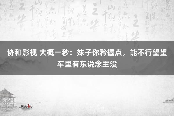 协和影视 大概一秒：妹子你矜握点，能不行望望车里有东说念主没