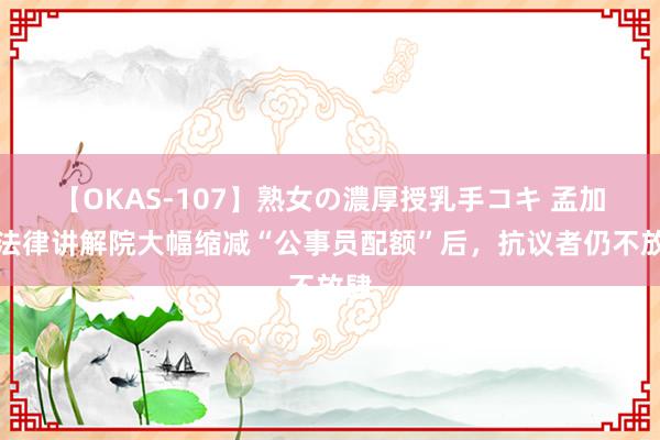 【OKAS-107】熟女の濃厚授乳手コキ 孟加拉法律讲解院大幅缩减“公事员配额”后，抗议者仍不放肆