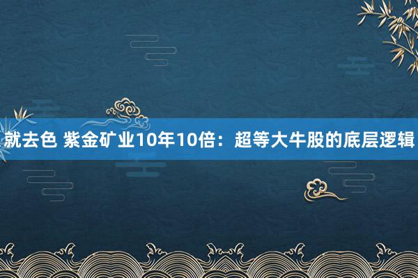 就去色 紫金矿业10年10倍：超等大牛股的底层逻辑