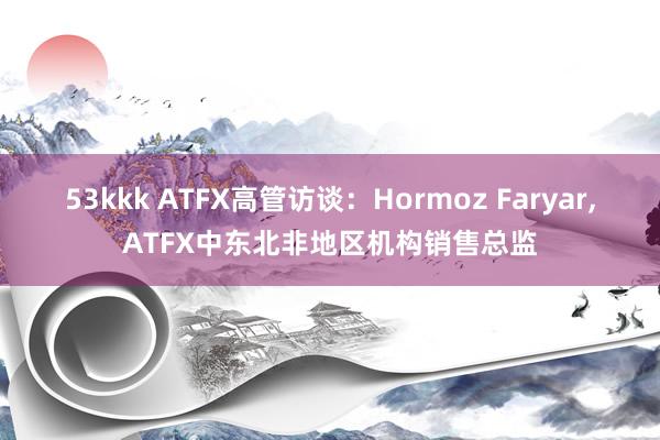 53kkk ATFX高管访谈：Hormoz Faryar,ATFX中东北非地区机构销售总监