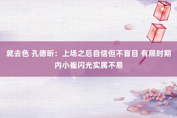 就去色 孔德昕：上场之后自信但不盲目 有限时期内小崔闪光实属不易