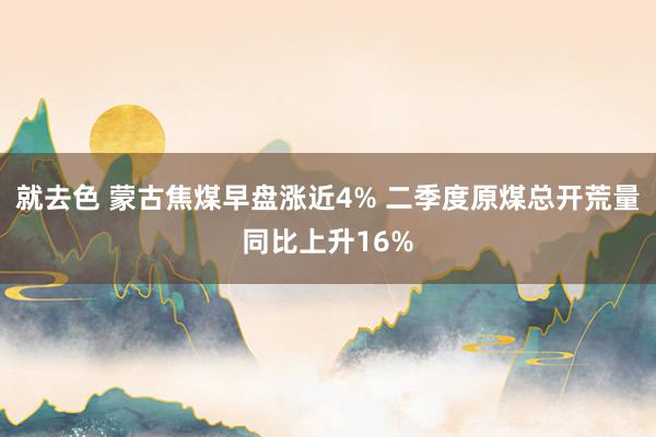 就去色 蒙古焦煤早盘涨近4% 二季度原煤总开荒量同比上升16%