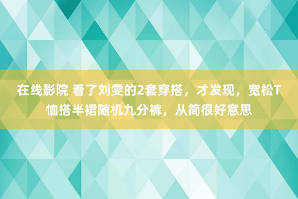 在线影院 看了刘雯的2套穿搭，才发现，宽松T恤搭半裙随机九分裤，从简很好意思