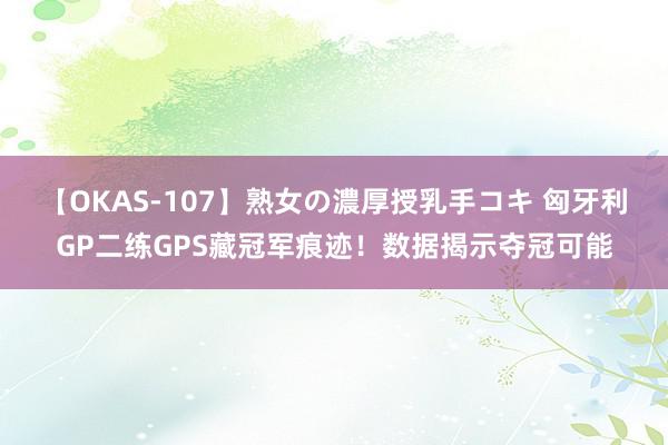 【OKAS-107】熟女の濃厚授乳手コキ 匈牙利GP二练GPS藏冠军痕迹！数据揭示夺冠可能