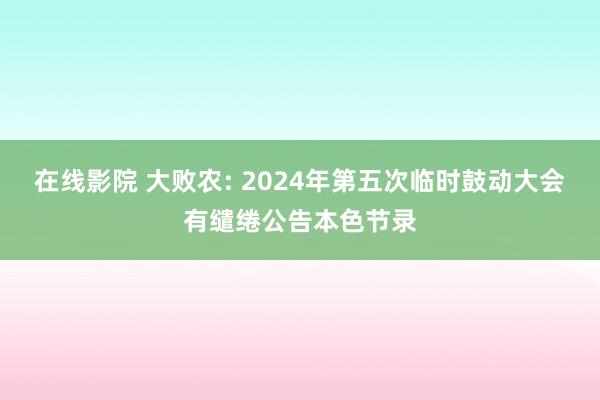 在线影院 大败农: 2024年第五次临时鼓动大会有缱绻公告本色节录