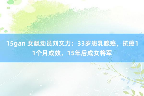 15gan 女飘动员刘文力：33岁患乳腺癌，抗癌11个月成效，15年后成女将军