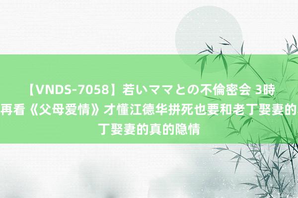 【VNDS-7058】若いママとの不倫密会 3時間 5年后再看《父母爱情》才懂江德华拼死也要和老丁娶妻的真的隐情