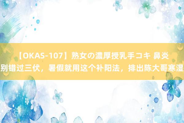 【OKAS-107】熟女の濃厚授乳手コキ 鼻炎别错过三伏，暑假就用这个补阳法，排出陈大哥寒湿