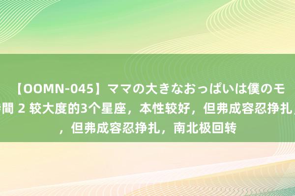 【OOMN-045】ママの大きなおっぱいは僕のモノ 総集編4時間 2 较大度的3个星座，本性较好，但弗成容忍挣扎，南北极回转