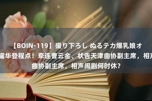 【BOIN-119】撮り下ろし ぬるテカ爆乳娘オイルFUCK 侯耀华登程点！牵连曹云金、状告天津曲协副主席，相声闹剧何时休？