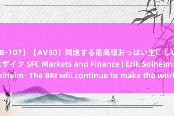 【AAJB-107】【AV30】悶絶する最高級おっぱい生々しい性交 4時間 新フェチモザイク SFC Markets and Finance | Erik Solheim: The BRI will continue to make the world greener