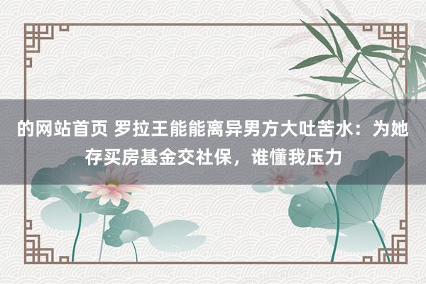 的网站首页 罗拉王能能离异男方大吐苦水：为她存买房基金交社保，谁懂我压力