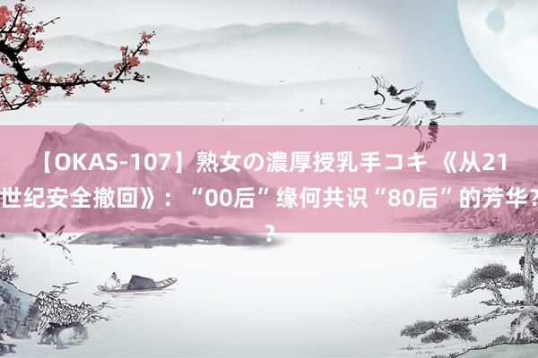 【OKAS-107】熟女の濃厚授乳手コキ 《从21世纪安全撤回》：“00后”缘何共识“80后”的芳华？