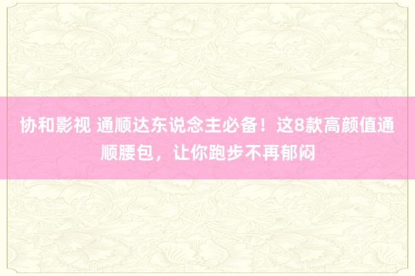 协和影视 通顺达东说念主必备！这8款高颜值通顺腰包，让你跑步不再郁闷