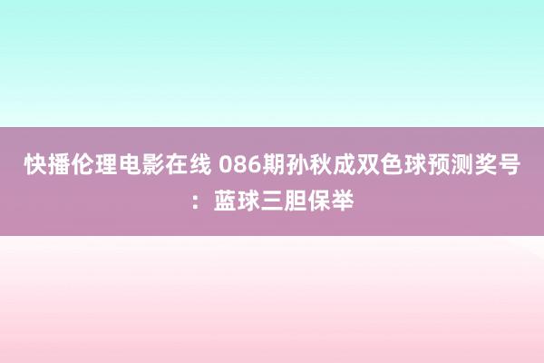 快播伦理电影在线 086期孙秋成双色球预测奖号：蓝球三胆保举