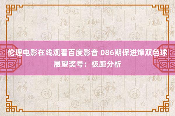 伦理电影在线观看百度影音 086期保进烽双色球展望奖号：极距分析