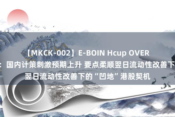 【MKCK-002】E-BOIN Hcup OVER 4HOURS 天风外洋：国内计策刺激预期上升 要点柔顺翌日流动性改善下的“凹地”港股契机