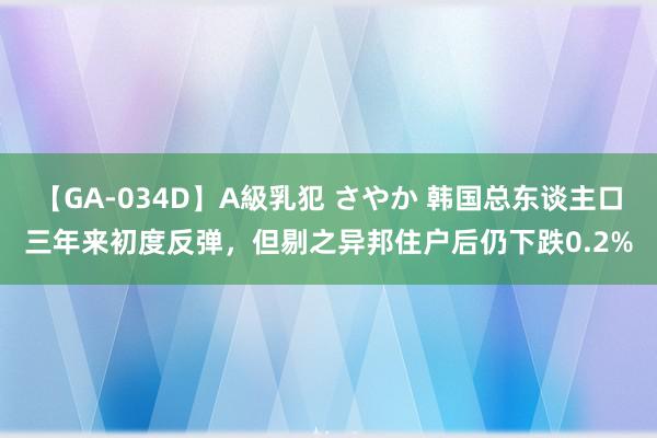 【GA-034D】A級乳犯 さやか 韩国总东谈主口三年来初度反弹，但剔之异邦住户后仍下跌0.2%