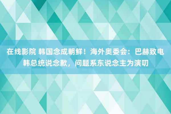 在线影院 韩国念成朝鲜！海外奥委会：巴赫致电韩总统说念歉，问题系东说念主为演叨