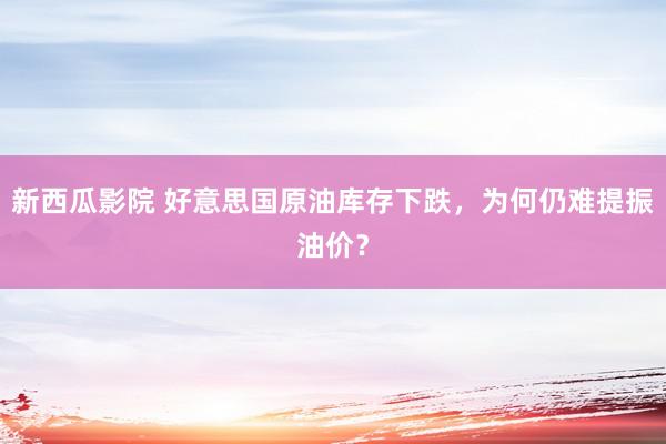 新西瓜影院 好意思国原油库存下跌，为何仍难提振油价？