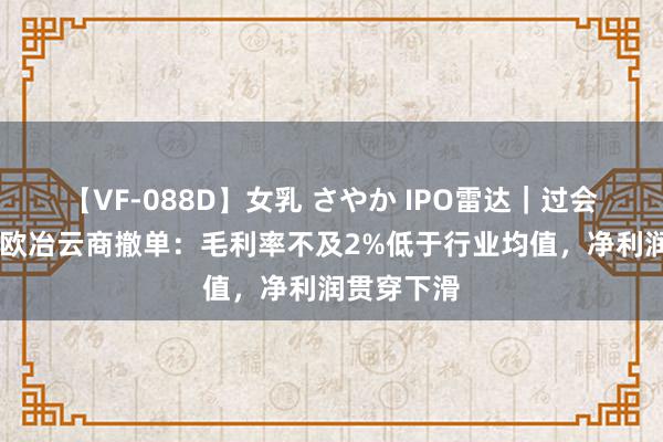 【VF-088D】女乳 さやか IPO雷达｜过会20个月后欧冶云商撤单：毛利率不及2%低于行业均值，净利润贯穿下滑