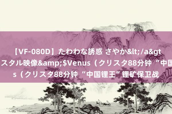 【VF-080D】たわわな誘惑 さやか</a>2005-08-27クリスタル映像&$Venus（クリスタ88分钟 “中国锂王”锂矿保卫战