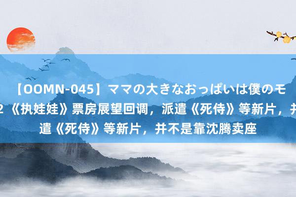 【OOMN-045】ママの大きなおっぱいは僕のモノ 総集編4時間 2 《执娃娃》票房展望回调，派遣《死侍》等新片，并不是靠沈腾卖座