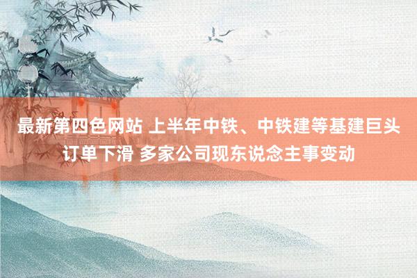 最新第四色网站 上半年中铁、中铁建等基建巨头订单下滑 多家公司现东说念主事变动