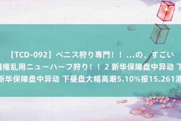 【TCD-092】ペニス狩り専門！！…の、すごい痴女万引きGメン達の職権乱用ニューハーフ狩り！！2 新华保障盘中异动 下昼盘大幅高潮5.10%报15.261港元