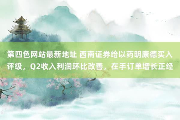 第四色网站最新地址 西南证券给以药明康德买入评级，Q2收入利润环比改善，在手订单增长正经