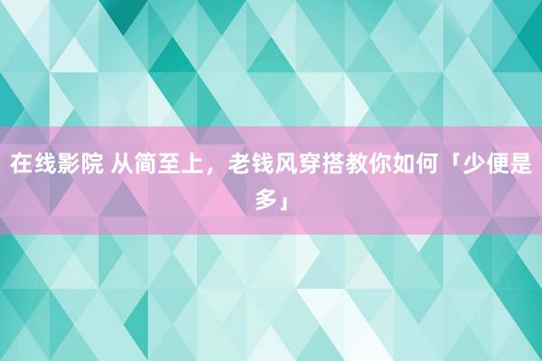 在线影院 从简至上，老钱风穿搭教你如何「少便是多」