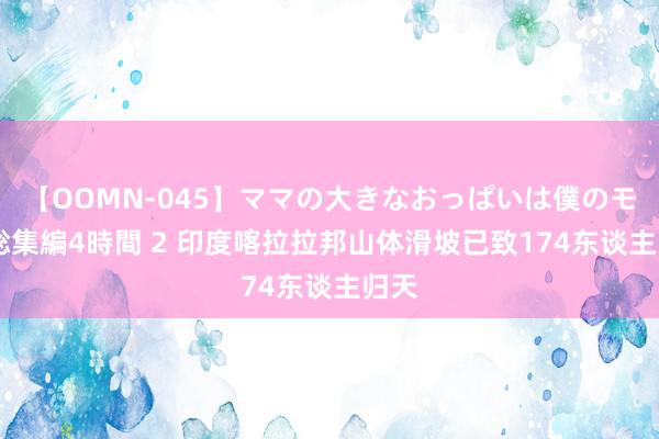 【OOMN-045】ママの大きなおっぱいは僕のモノ 総集編4時間 2 印度喀拉拉邦山体滑坡已致174东谈主归天