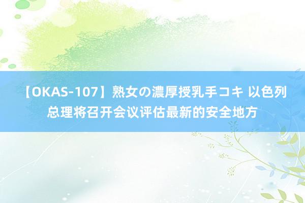 【OKAS-107】熟女の濃厚授乳手コキ 以色列总理将召开会议评估最新的安全地方