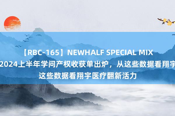 【RBC-165】NEWHALF SPECIAL MIX 240分 Vol.2 2024上半年学问产权收获单出炉，从这些数据看翔宇医疗翻新活力